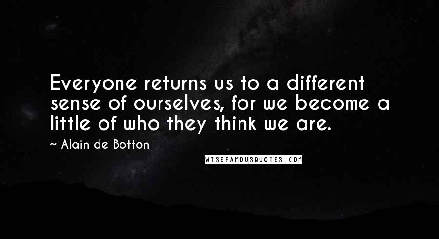 Alain De Botton Quotes: Everyone returns us to a different sense of ourselves, for we become a little of who they think we are.