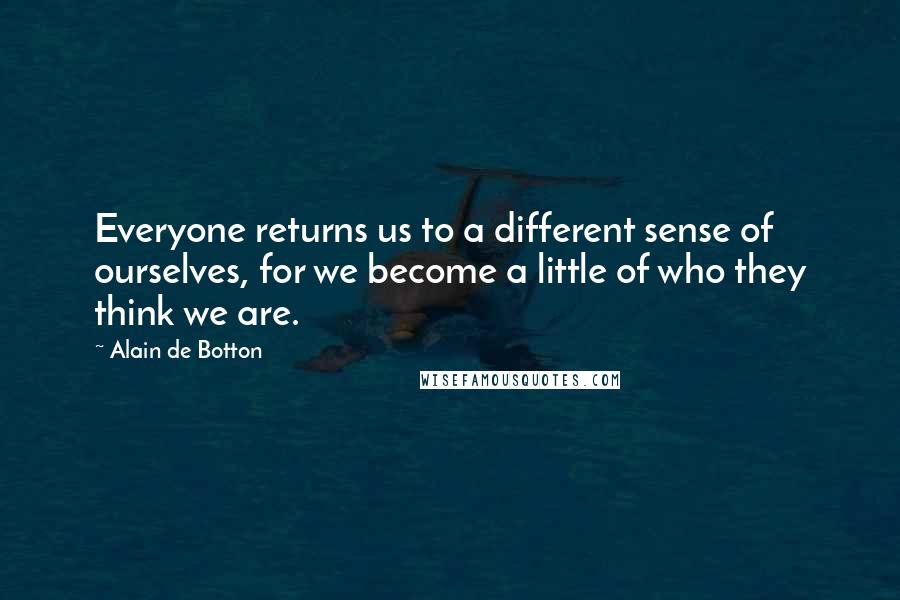 Alain De Botton Quotes: Everyone returns us to a different sense of ourselves, for we become a little of who they think we are.