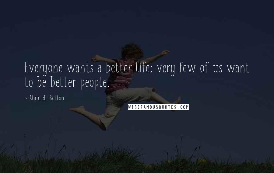 Alain De Botton Quotes: Everyone wants a better life: very few of us want to be better people.
