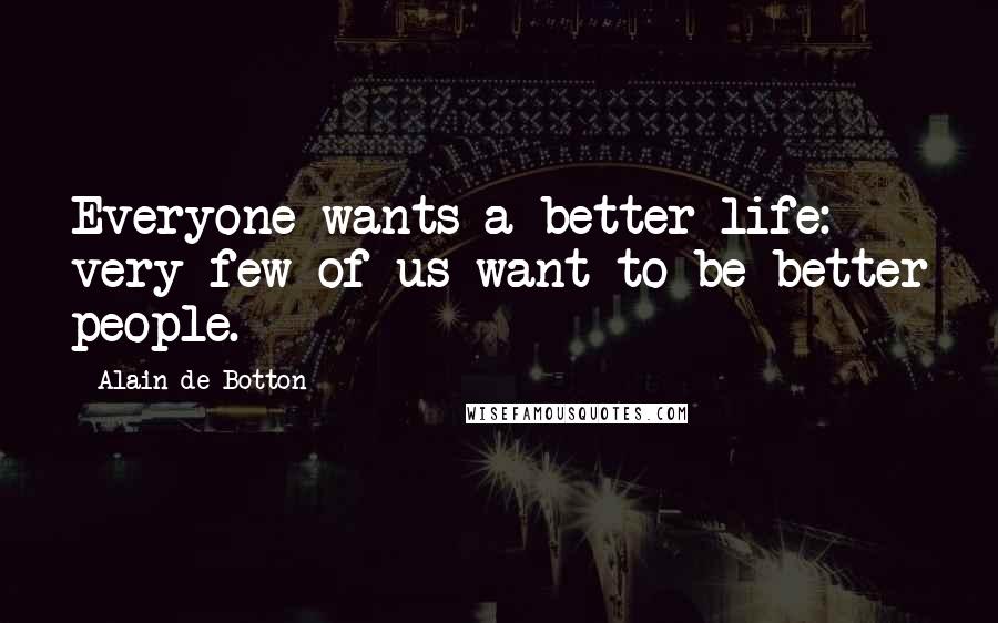 Alain De Botton Quotes: Everyone wants a better life: very few of us want to be better people.