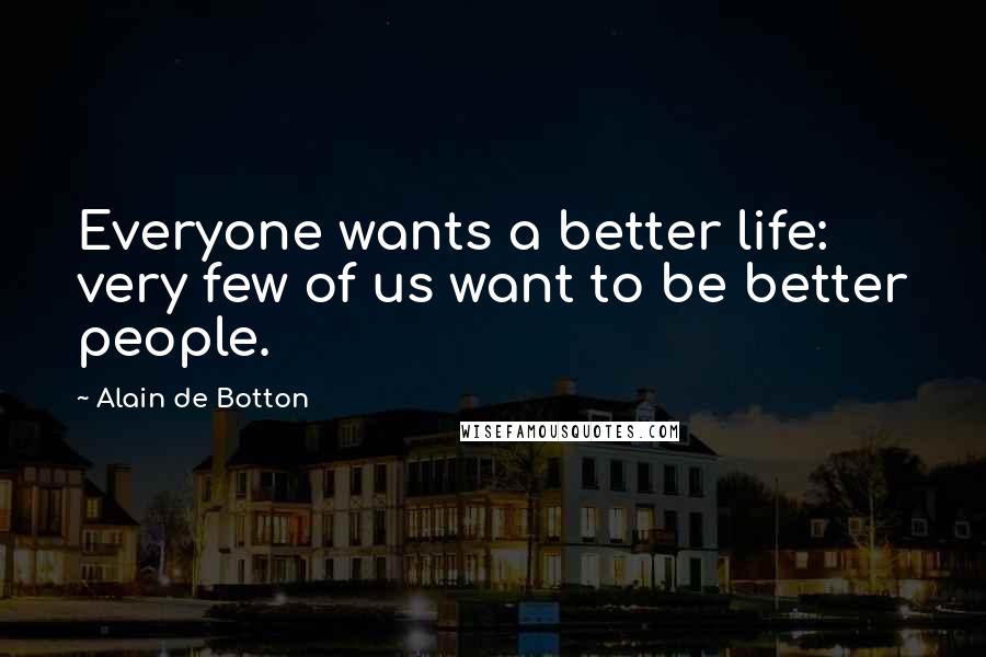 Alain De Botton Quotes: Everyone wants a better life: very few of us want to be better people.