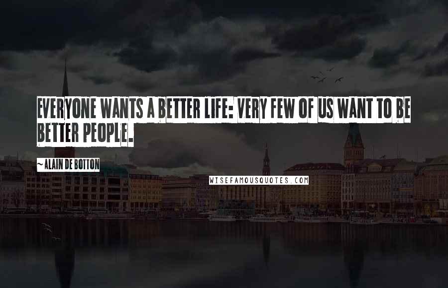 Alain De Botton Quotes: Everyone wants a better life: very few of us want to be better people.