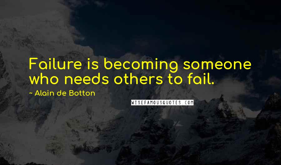 Alain De Botton Quotes: Failure is becoming someone who needs others to fail.