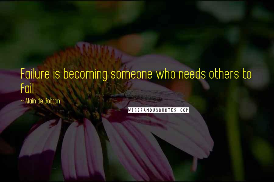 Alain De Botton Quotes: Failure is becoming someone who needs others to fail.