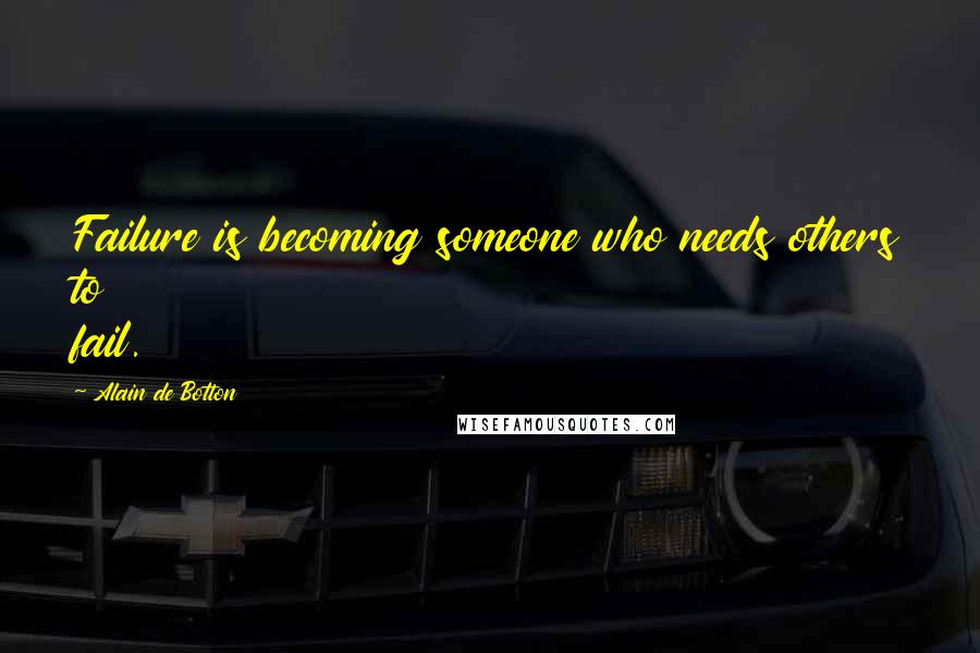 Alain De Botton Quotes: Failure is becoming someone who needs others to fail.
