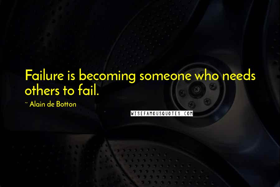Alain De Botton Quotes: Failure is becoming someone who needs others to fail.