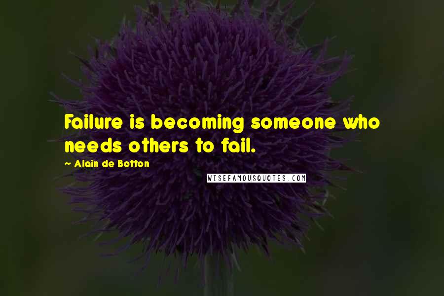 Alain De Botton Quotes: Failure is becoming someone who needs others to fail.