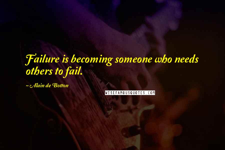 Alain De Botton Quotes: Failure is becoming someone who needs others to fail.