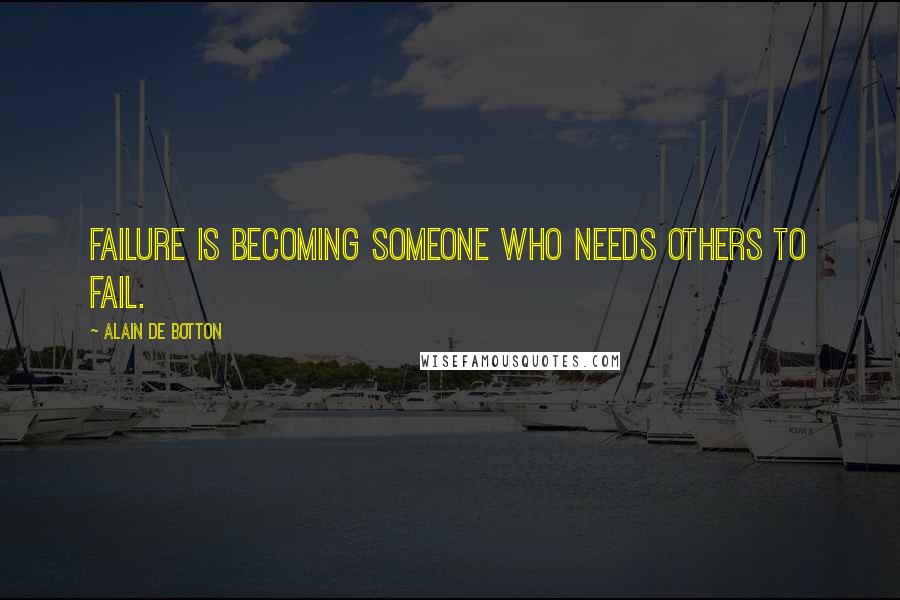 Alain De Botton Quotes: Failure is becoming someone who needs others to fail.