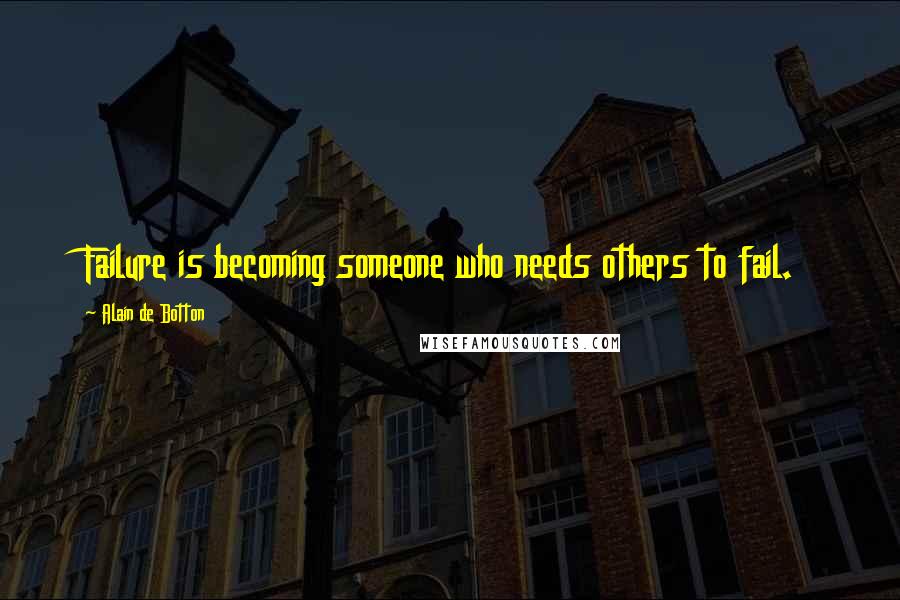 Alain De Botton Quotes: Failure is becoming someone who needs others to fail.