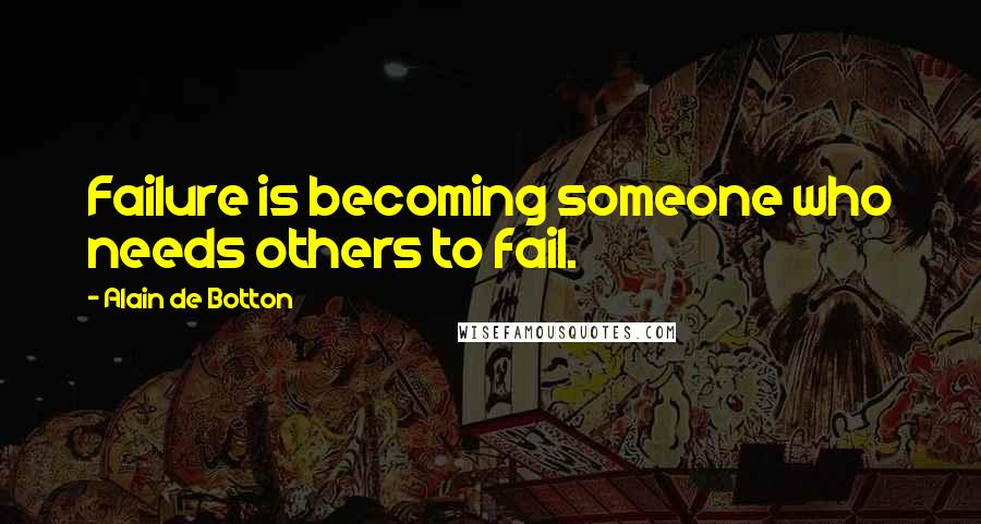 Alain De Botton Quotes: Failure is becoming someone who needs others to fail.