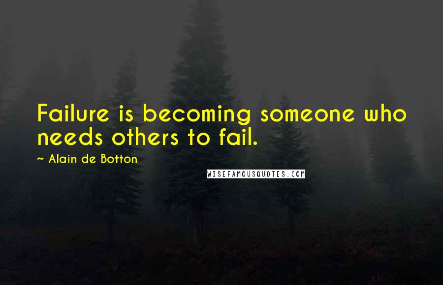 Alain De Botton Quotes: Failure is becoming someone who needs others to fail.