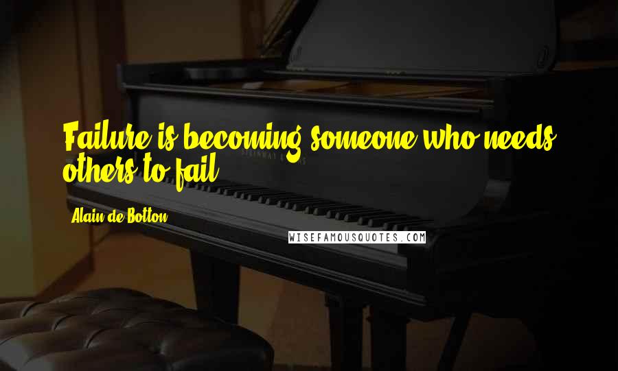 Alain De Botton Quotes: Failure is becoming someone who needs others to fail.