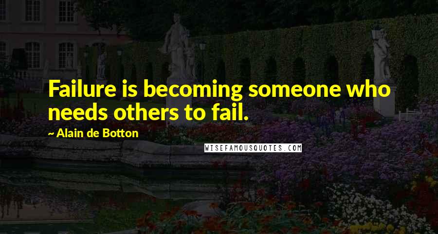 Alain De Botton Quotes: Failure is becoming someone who needs others to fail.