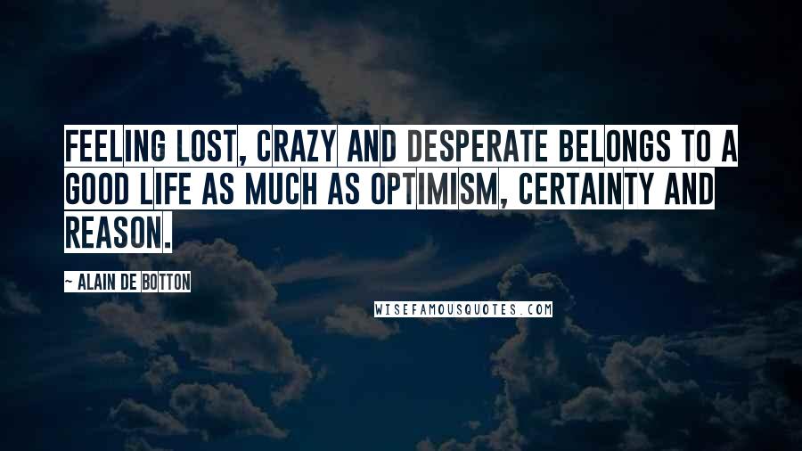 Alain De Botton Quotes: Feeling lost, crazy and desperate belongs to a good life as much as optimism, certainty and reason.