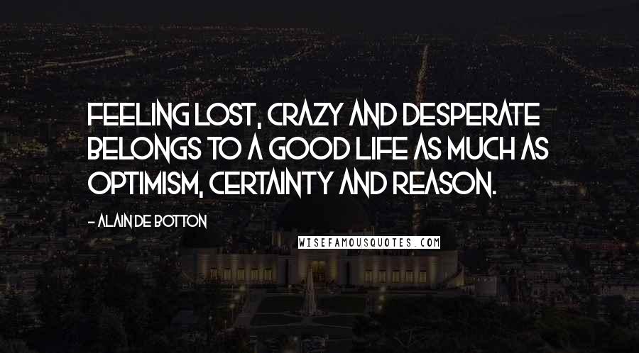 Alain De Botton Quotes: Feeling lost, crazy and desperate belongs to a good life as much as optimism, certainty and reason.