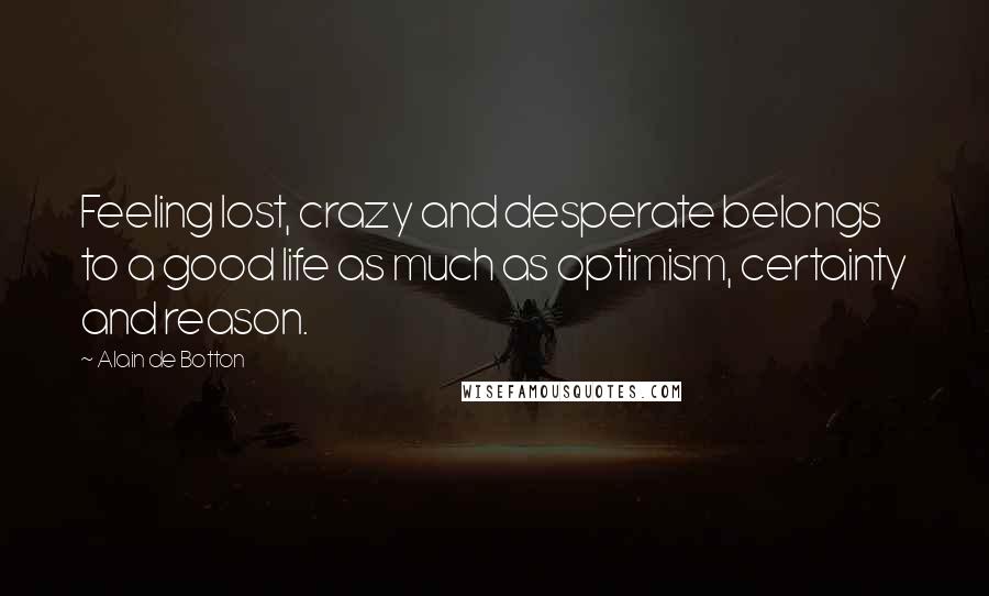 Alain De Botton Quotes: Feeling lost, crazy and desperate belongs to a good life as much as optimism, certainty and reason.