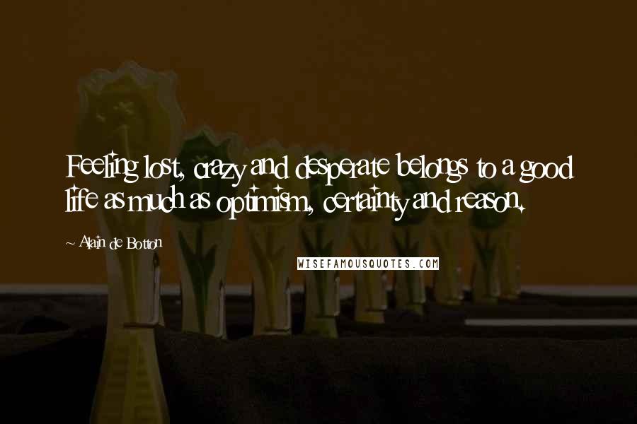 Alain De Botton Quotes: Feeling lost, crazy and desperate belongs to a good life as much as optimism, certainty and reason.