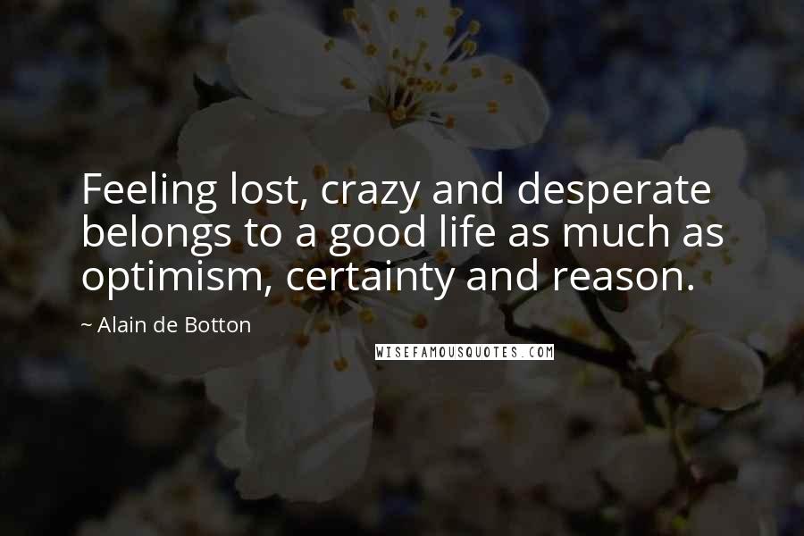 Alain De Botton Quotes: Feeling lost, crazy and desperate belongs to a good life as much as optimism, certainty and reason.