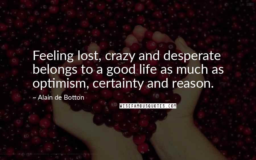 Alain De Botton Quotes: Feeling lost, crazy and desperate belongs to a good life as much as optimism, certainty and reason.