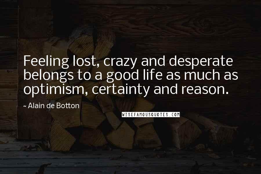 Alain De Botton Quotes: Feeling lost, crazy and desperate belongs to a good life as much as optimism, certainty and reason.