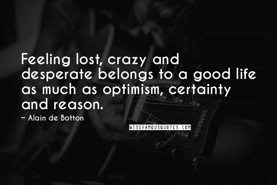 Alain De Botton Quotes: Feeling lost, crazy and desperate belongs to a good life as much as optimism, certainty and reason.