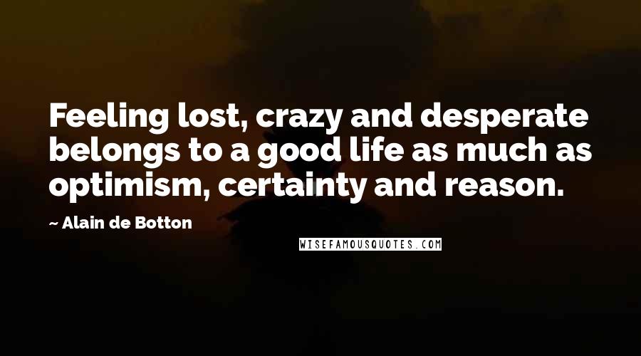 Alain De Botton Quotes: Feeling lost, crazy and desperate belongs to a good life as much as optimism, certainty and reason.