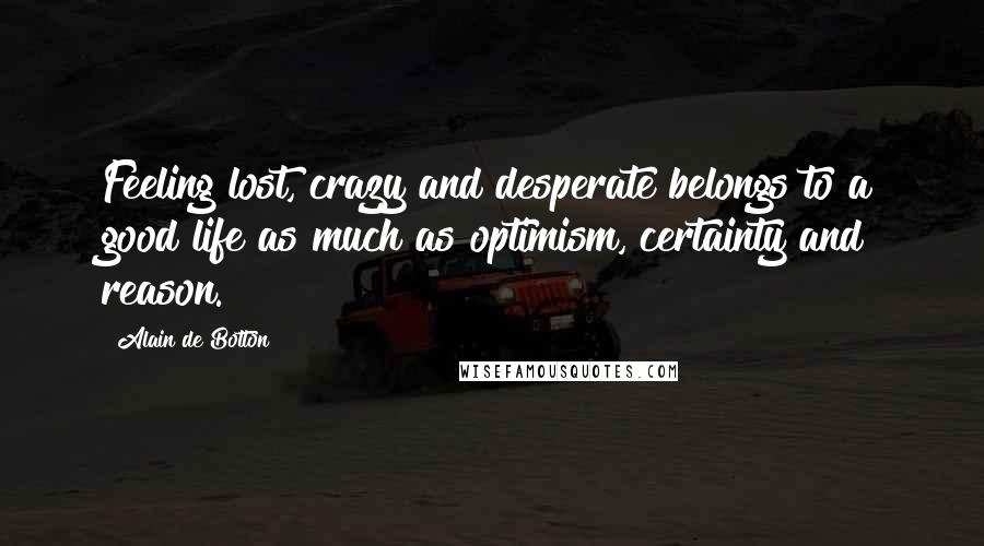 Alain De Botton Quotes: Feeling lost, crazy and desperate belongs to a good life as much as optimism, certainty and reason.