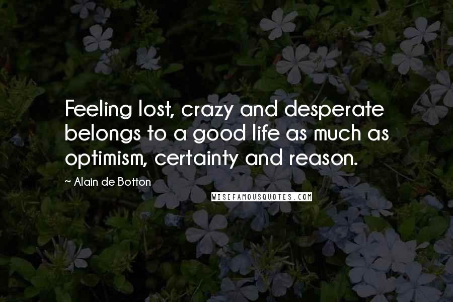 Alain De Botton Quotes: Feeling lost, crazy and desperate belongs to a good life as much as optimism, certainty and reason.