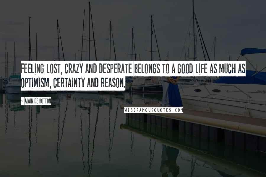 Alain De Botton Quotes: Feeling lost, crazy and desperate belongs to a good life as much as optimism, certainty and reason.