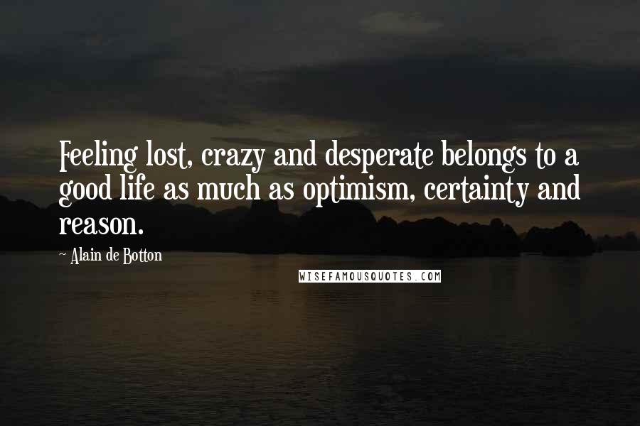 Alain De Botton Quotes: Feeling lost, crazy and desperate belongs to a good life as much as optimism, certainty and reason.