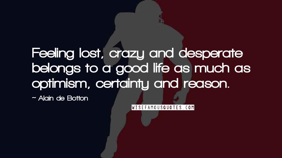 Alain De Botton Quotes: Feeling lost, crazy and desperate belongs to a good life as much as optimism, certainty and reason.