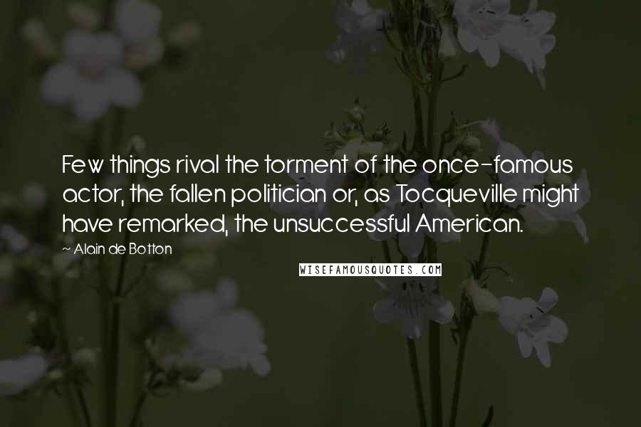Alain De Botton Quotes: Few things rival the torment of the once-famous actor, the fallen politician or, as Tocqueville might have remarked, the unsuccessful American.
