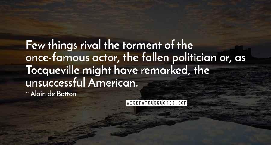 Alain De Botton Quotes: Few things rival the torment of the once-famous actor, the fallen politician or, as Tocqueville might have remarked, the unsuccessful American.