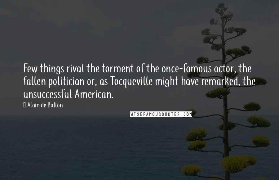 Alain De Botton Quotes: Few things rival the torment of the once-famous actor, the fallen politician or, as Tocqueville might have remarked, the unsuccessful American.