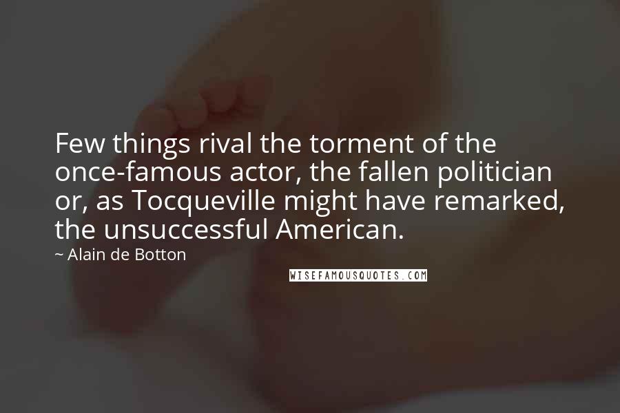 Alain De Botton Quotes: Few things rival the torment of the once-famous actor, the fallen politician or, as Tocqueville might have remarked, the unsuccessful American.