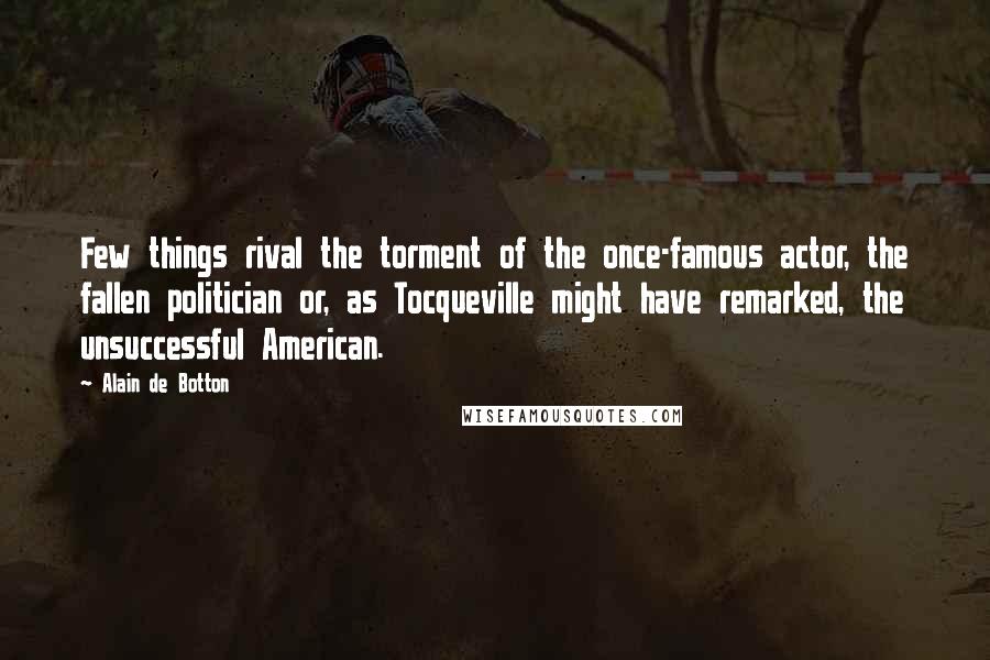 Alain De Botton Quotes: Few things rival the torment of the once-famous actor, the fallen politician or, as Tocqueville might have remarked, the unsuccessful American.