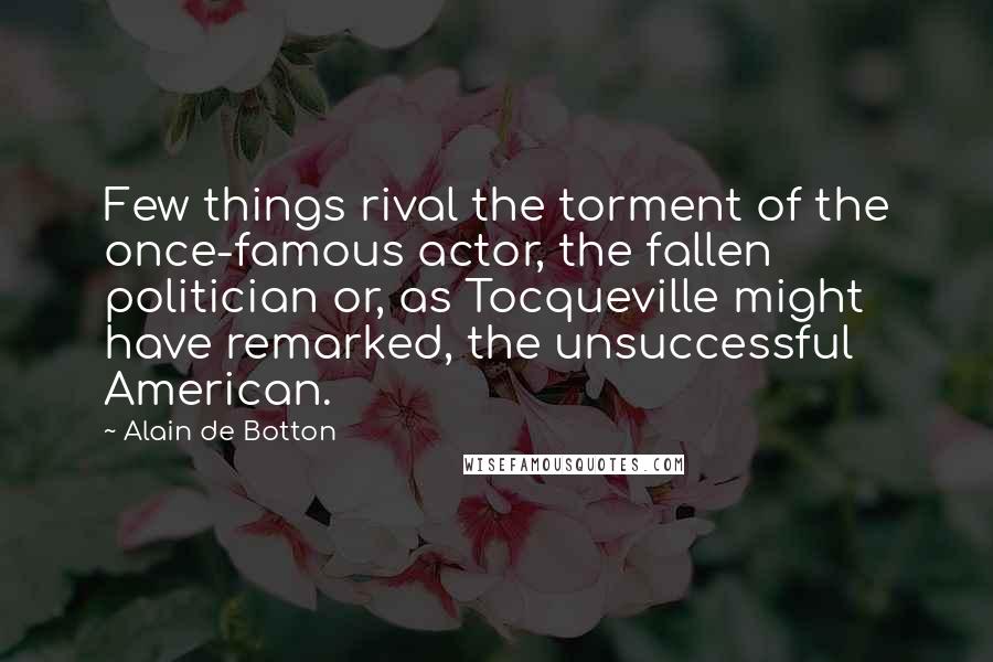 Alain De Botton Quotes: Few things rival the torment of the once-famous actor, the fallen politician or, as Tocqueville might have remarked, the unsuccessful American.