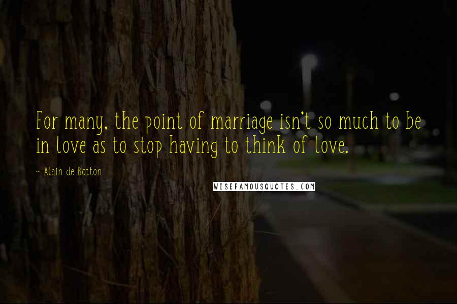 Alain De Botton Quotes: For many, the point of marriage isn't so much to be in love as to stop having to think of love.