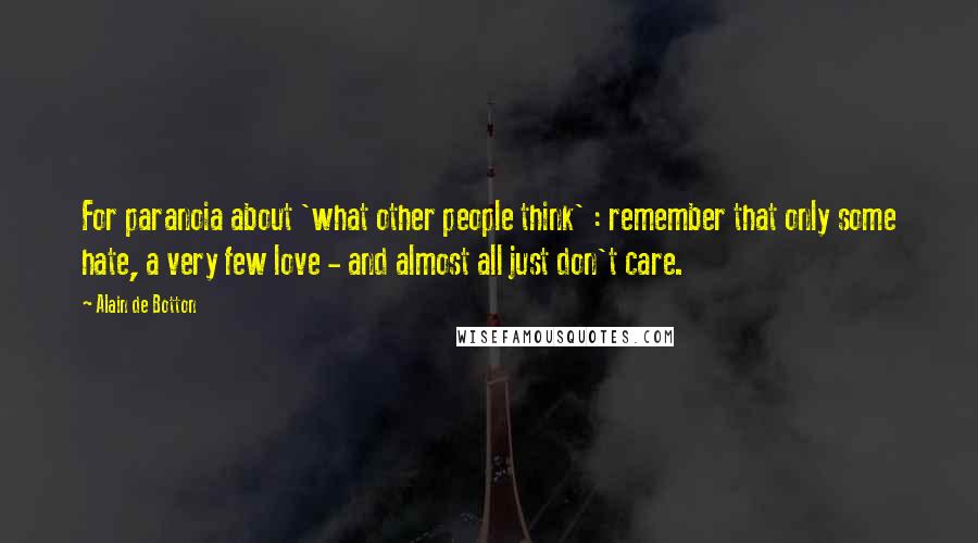 Alain De Botton Quotes: For paranoia about 'what other people think' : remember that only some hate, a very few love - and almost all just don't care.