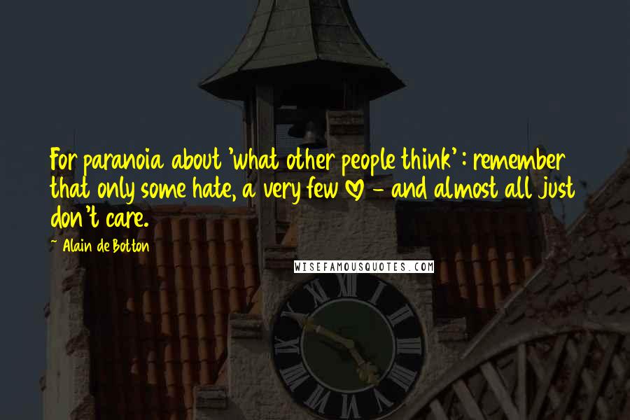 Alain De Botton Quotes: For paranoia about 'what other people think' : remember that only some hate, a very few love - and almost all just don't care.