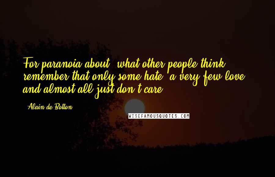 Alain De Botton Quotes: For paranoia about 'what other people think' : remember that only some hate, a very few love - and almost all just don't care.