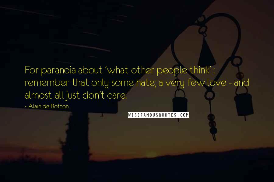 Alain De Botton Quotes: For paranoia about 'what other people think' : remember that only some hate, a very few love - and almost all just don't care.