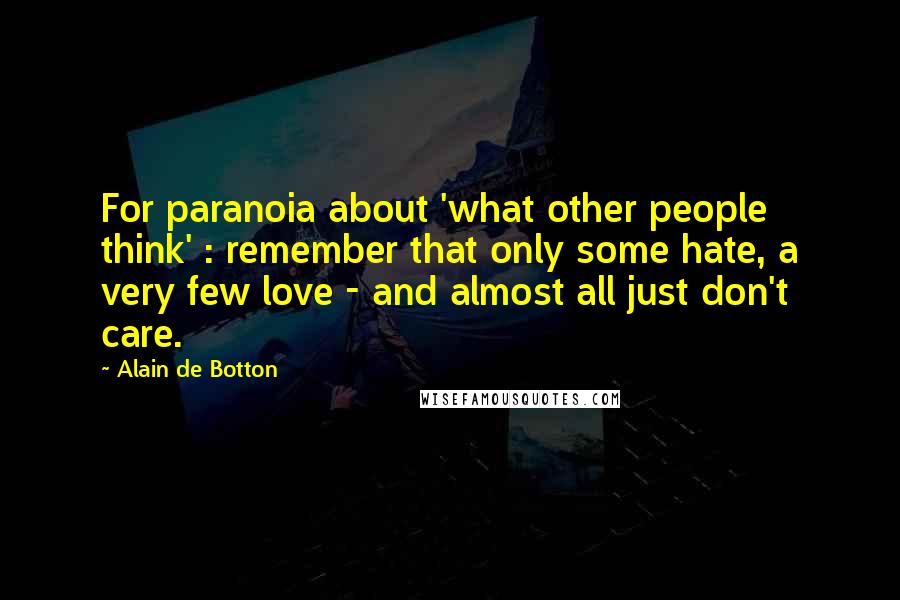 Alain De Botton Quotes: For paranoia about 'what other people think' : remember that only some hate, a very few love - and almost all just don't care.