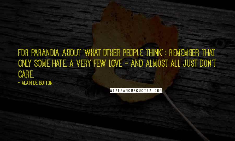 Alain De Botton Quotes: For paranoia about 'what other people think' : remember that only some hate, a very few love - and almost all just don't care.