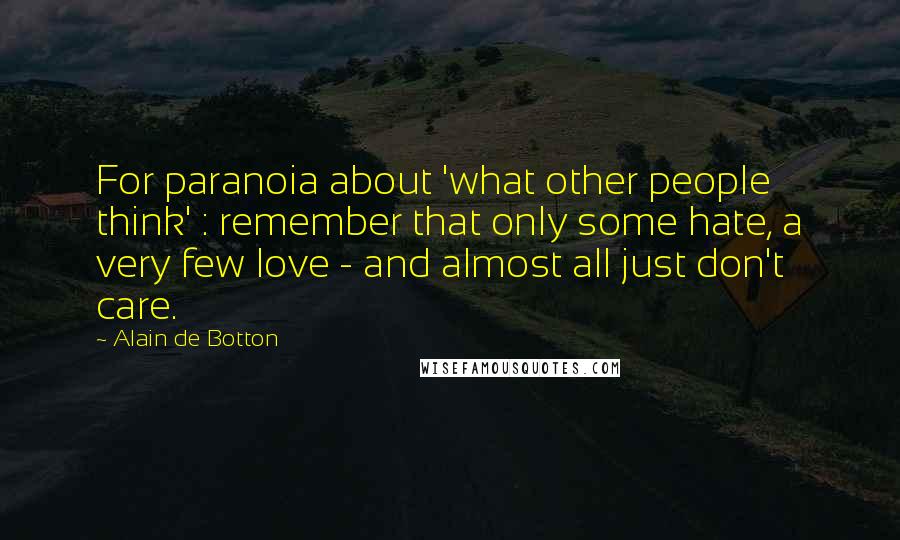 Alain De Botton Quotes: For paranoia about 'what other people think' : remember that only some hate, a very few love - and almost all just don't care.