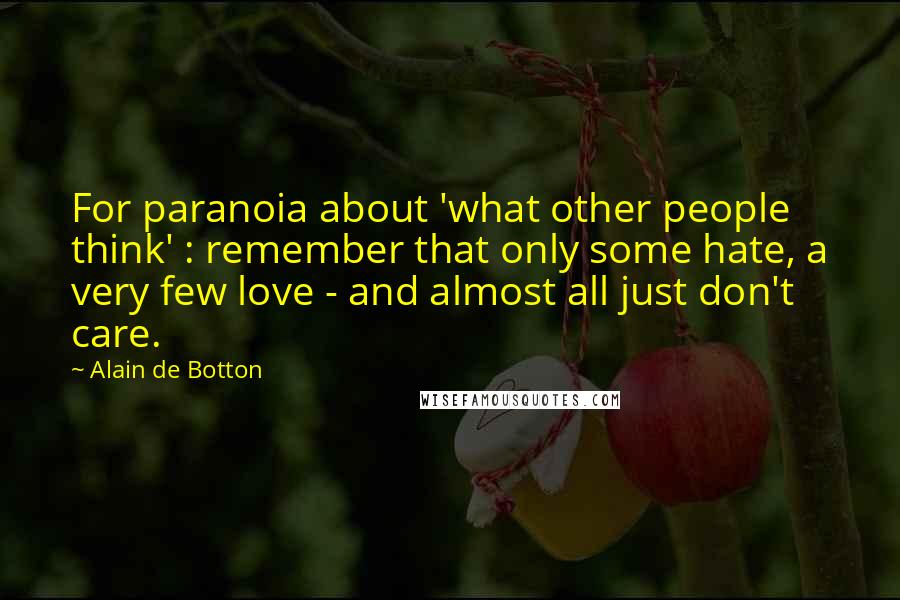 Alain De Botton Quotes: For paranoia about 'what other people think' : remember that only some hate, a very few love - and almost all just don't care.