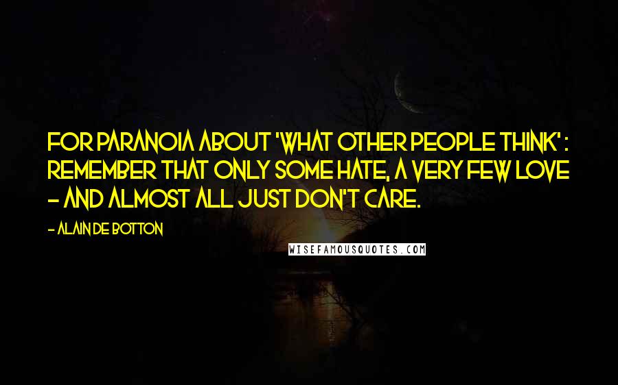 Alain De Botton Quotes: For paranoia about 'what other people think' : remember that only some hate, a very few love - and almost all just don't care.