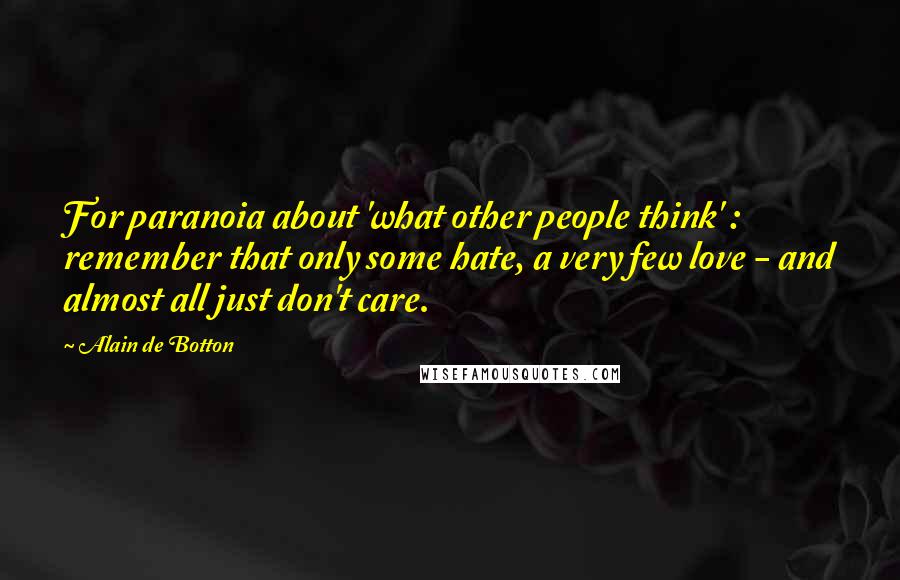 Alain De Botton Quotes: For paranoia about 'what other people think' : remember that only some hate, a very few love - and almost all just don't care.