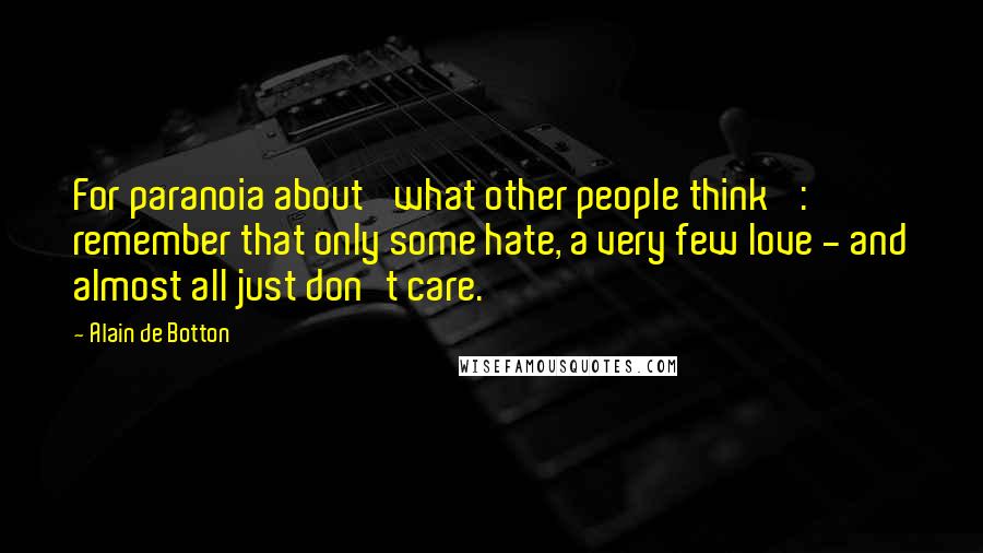 Alain De Botton Quotes: For paranoia about 'what other people think' : remember that only some hate, a very few love - and almost all just don't care.